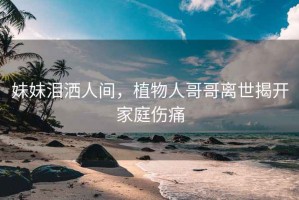 妹妹淚灑人間，植物人哥哥離世揭開家庭傷痛