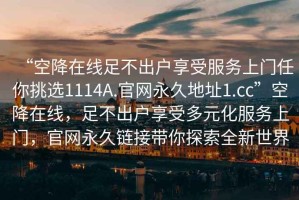 “空降在線足不出戶享受服務上門任你挑選1114A.官網永久地址1.cc”空降在線，足不出戶享受多元化服務上門，官網永久鏈接帶你探索全新世界