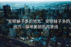 “安順妹子多的地方”安順妹子多的地方—探尋美麗的風景線