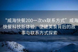 “威?？觳?00一次vx聯(lián)系方式”威?？觳涂萍夹麦w驗(yàn)，便捷美食背后的故事與聯(lián)系方式探索