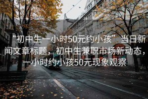 “初中生一小時50元約小孩”當(dāng)日新聞文章標(biāo)題，初中生兼職市場新動態(tài)，一小時約小孩50元現(xiàn)象觀察