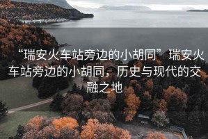 “瑞安火車站旁邊的小胡同”瑞安火車站旁邊的小胡同，歷史與現代的交融之地