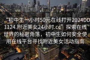 “初中生一小時50元在線打開2024DD1124.附近美女24小時.cc”探索在線世界的秘密角落，初中生如何安全使用在線平臺尋找附近美女活動指南