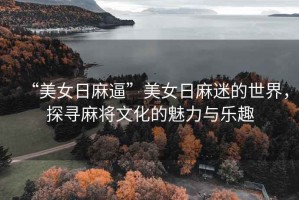 “美女日麻逼”美女日麻迷的世界，探尋麻將文化的魅力與樂趣