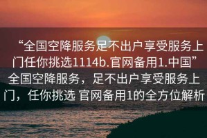 “全國空降服務足不出戶享受服務上門任你挑選1114b.官網備用1.中國”全國空降服務，足不出戶享受服務上門，任你挑選 官網備用1的全方位解析