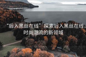 “后入黑絲在線”探索后入黑絲在線，時尚潮流的新領域
