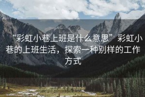 “彩虹小巷上班是什么意思”彩虹小巷的上班生活，探索一種別樣的工作方式