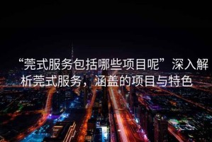 “莞式服務包括哪些項目呢”深入解析莞式服務，涵蓋的項目與特色