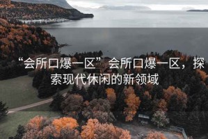 “會所口爆一區”會所口爆一區，探索現代休閑的新領域