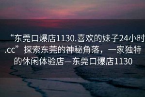 “東莞口爆店1130.喜歡的妹子24小時(shí).cc”探索東莞的神秘角落，一家獨(dú)特的休閑體驗(yàn)店—東莞口爆店1130
