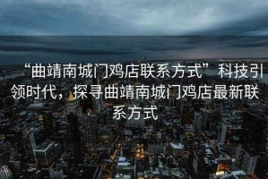 “曲靖南城門雞店聯(lián)系方式”科技引領(lǐng)時代，探尋曲靖南城門雞店最新聯(lián)系方式
