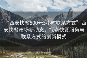 “西安快餐500元3小時聯系方式”西安快餐市場新動態，探索快餐服務與聯系方式的創新模式