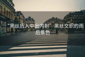 “黑絲后入中出內射”黑絲交織的雨后景色