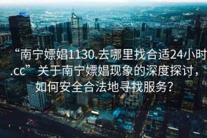 “南寧嫖娼1130.去哪里找合適24小時.cc”關于南寧嫖娼現象的深度探討，如何安全合法地尋找服務？