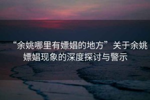 “余姚哪里有嫖娼的地方”關于余姚嫖娼現象的深度探討與警示