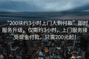 “200塊約3小時(shí)上門人到付款”即時(shí)服務(wù)升級(jí)，僅需約3小時(shí)，上門服務(wù)接受現(xiàn)金付款，只需200元起！