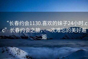 “長春約會1130.喜歡的妹子24小時.cc”長春約會之旅，一次難忘的美好邂逅