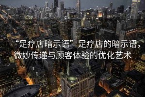 “足療店暗示語”足療店的暗示語，微妙傳遞與顧客體驗的優化藝術