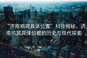 “濟(jì)南雞窩具體位置”科技揭秘，濟(jì)南雞窩具體位置的歷史與現(xiàn)代探索