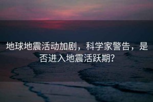 地球地震活動加劇，科學(xué)家警告，是否進(jìn)入地震活躍期？