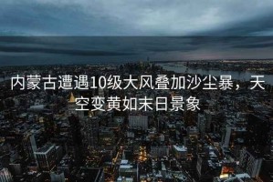 內蒙古遭遇10級大風疊加沙塵暴，天空變黃如末日景象