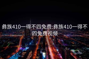 彝族410一得不四免費:彝族410一得不四免費視頻