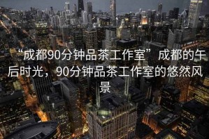 “成都90分鐘品茶工作室”成都的午后時光，90分鐘品茶工作室的悠然風景