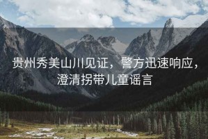 貴州秀美山川見(jiàn)證，警方迅速響應(yīng)，澄清拐帶兒童謠言