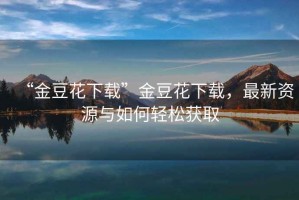 “金豆花下載”金豆花下載，最新資源與如何輕松獲取