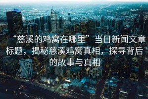 “慈溪的雞窩在哪里”當日新聞文章標題，揭秘慈溪雞窩真相，探尋背后的故事與真相