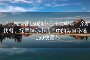“余杭快餐150的小巷子在哪啊”余杭快餐，探尋神秘小巷子中的美食秘境—150快餐巷