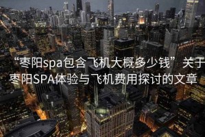 “棗陽spa包含飛機大概多少錢”關于棗陽SPA體驗與飛機費用探討的文章