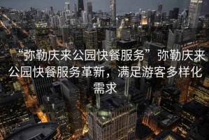 “彌勒慶來公園快餐服務”彌勒慶來公園快餐服務革新，滿足游客多樣化需求