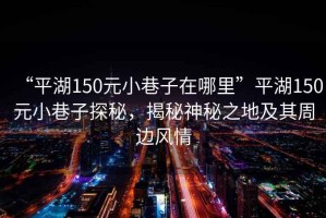 “平湖150元小巷子在哪里”平湖150元小巷子探秘，揭秘神秘之地及其周邊風情