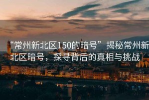 “常州新北區(qū)150的暗號(hào)”揭秘常州新北區(qū)暗號(hào)，探尋背后的真相與挑戰(zhàn)