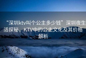 “深圳ktv叫個(gè)公主多少錢”深圳夜生活探秘，KTV中的公主文化及其價(jià)格解析
