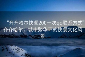 “齊齊哈爾快餐200一次qq聯系方式”齊齊哈爾，城市繁華下的快餐文化風景