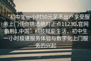 “初中生一小時50元足不出戶享受服務上門任你挑選絕對正點1123D.官網(wǎng)備用1.中國”科技賦能生活，初中生一小時極速服務體驗與數(shù)字化上門服務的興起
