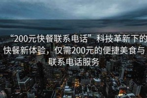 “200元快餐聯系電話”科技革新下的快餐新體驗，僅需200元的便捷美食與聯系電話服務