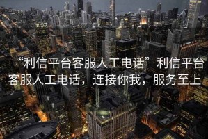 “利信平臺客服人工電話”利信平臺客服人工電話，連接你我，服務至上