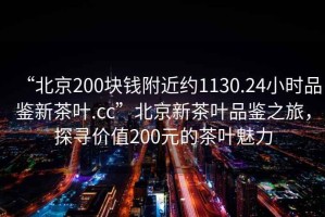 “北京200塊錢附近約1130.24小時品鑒新茶葉.cc”北京新茶葉品鑒之旅，探尋價值200元的茶葉魅力