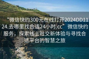“微信快約300元在線打開2024DD1124.去哪里找合適24小時.cc”微信快約服務，探索線上社交新體驗與尋找合適平臺的智慧之旅