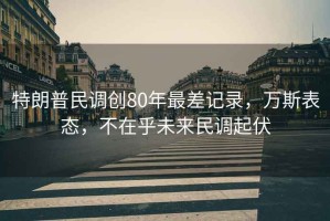 特朗普民調(diào)創(chuàng)80年最差記錄，萬斯表態(tài)，不在乎未來民調(diào)起伏