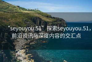 “seyouyou.51”探索seyouyou.51，前沿資訊與深度內容的交匯點