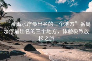 “番禺水療最出名的三個地方”番禺水療最出名的三個地方，體驗極致放松之旅