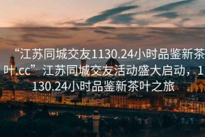 “江蘇同城交友1130.24小時(shí)品鑒新茶葉.cc”江蘇同城交友活動(dòng)盛大啟動(dòng)，1130.24小時(shí)品鑒新茶葉之旅