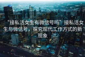 “接私活女生有微信號嗎”接私活女生與微信號，探究現代工作方式的新現象