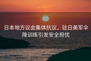 日本地方議會集體抗議，駐日美軍傘降訓練引發安全擔憂
