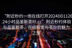 “附近秒約一炮在線打開2024DD1126.24小時品鑒新茶葉.cc”附近秒約體驗與品鑒新茶，在線探索與茶葉的魅力之旅