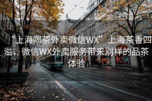 “上海喝茶外賣微信WX”上海茶香四溢，微信WX外賣服務帶來別樣的品茶體驗